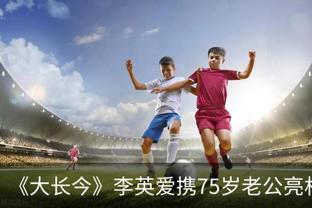 《大长今》李英爱携75岁老公亮相，富豪老公身家约2万亿韩元
