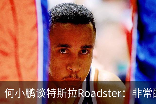 何小鹏谈特斯拉Roadster：非常酷，但还存在一个痛点