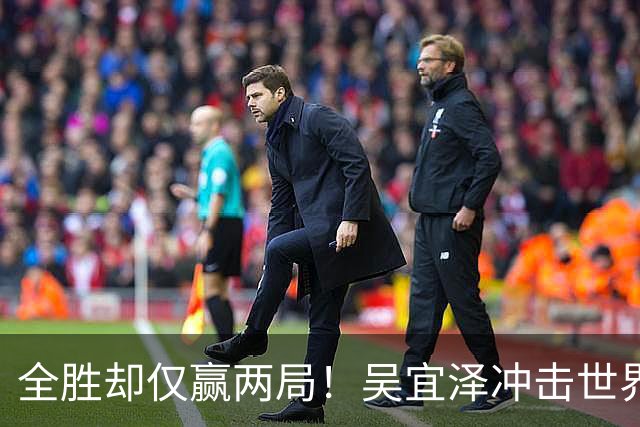 全胜却仅赢两局！吴宜泽冲击世界第一遇硬汉，深圳窘境恐再上演？