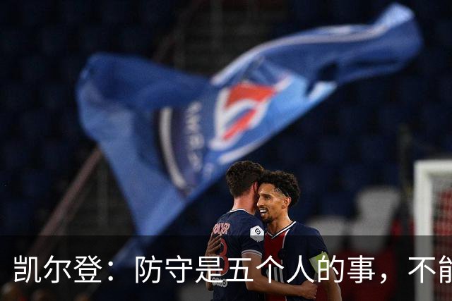 凯尔登：防守是五个人的事，不能把压力全丢给科内特