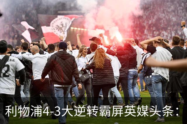 利物浦4-3大逆转霸屏英媒头条：坐拥4亿锋线，闪耀的却是18岁孩子