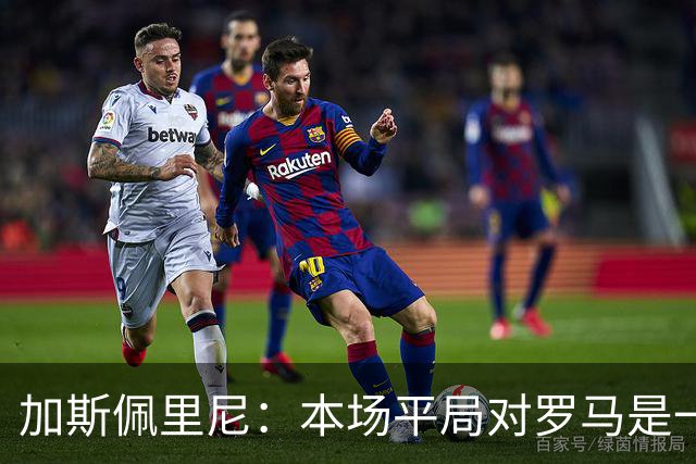 加斯佩里尼：本场平局对罗马是一针强心剂，巴列尔迪是很大的补强