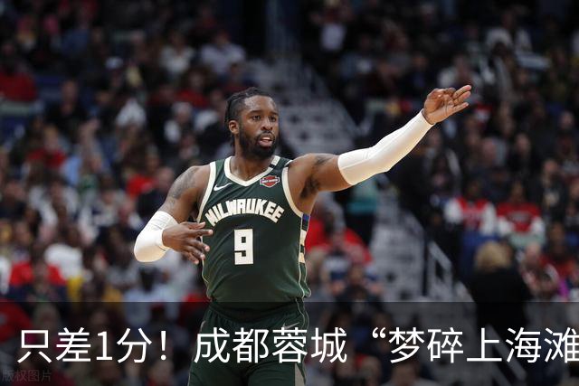 只差1分！成都蓉城“梦碎上海滩”？海港火力全开，蓉城大将回归