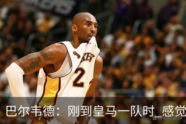 巴尔韦德：刚到皇马一队时 感觉自己不如队友