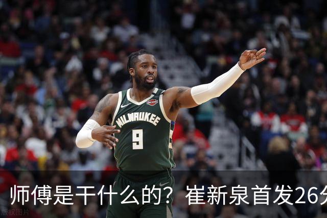师傅是干什么的？崔新泉首发26分钟 三分7中0&罚球2中1仅拿1分