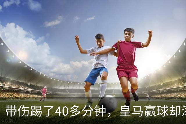 带伤踢了40多分钟，皇马赢球却添新伤情