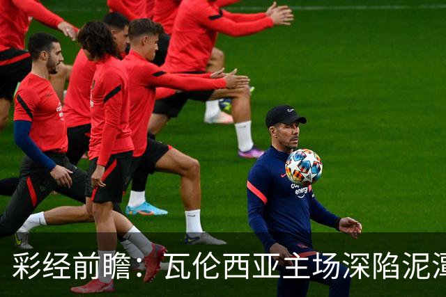 彩经前瞻：瓦伦西亚主场深陷泥潭，比利亚雷亚尔有望反客为主