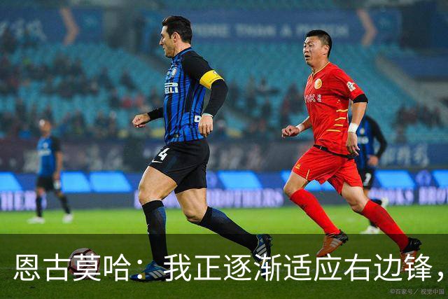 恩古莫哈：我正逐渐适应右边锋，也越来越喜欢这个位置