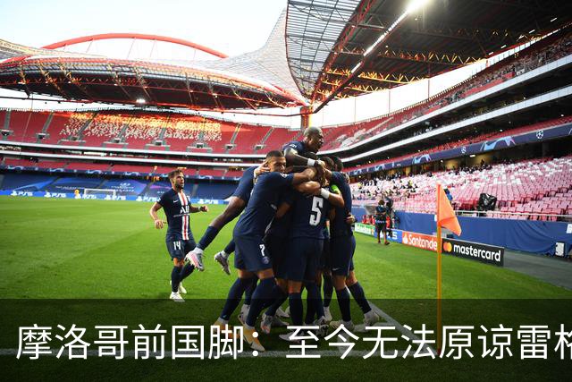 摩洛哥前国脚：至今无法原谅雷格拉吉，落选世界杯气得没看比赛
