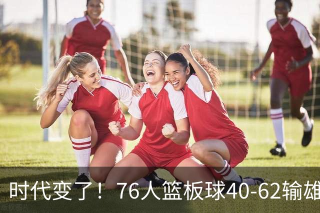 时代变了！76人篮板球40-62输雄鹿22个 仍强势迎三连胜
