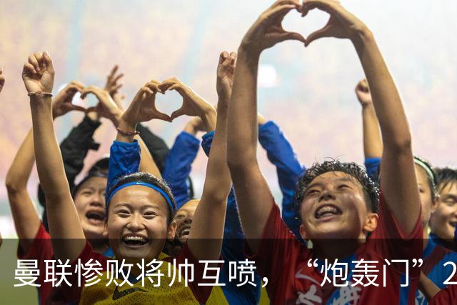 曼联惨败将帅互喷，“炮轰门”2.0仅过8天更新上线