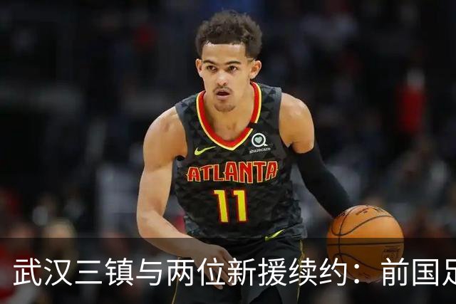 武汉三镇与两位新援续约：前国足主力重返中甲