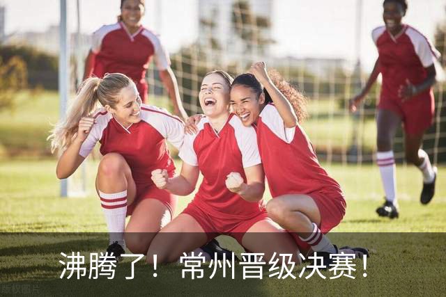 沸腾了！常州晋级决赛！