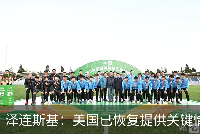 泽连斯基：美国已恢复提供关键情报