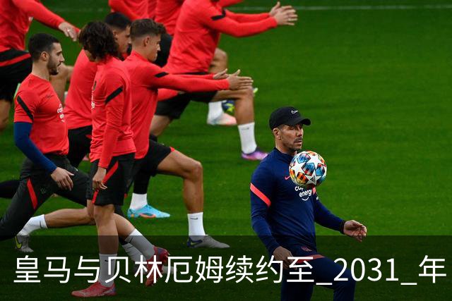 皇马与贝林厄姆续约至 2031 年，贝林厄姆成为皇马未来10年的建队基石