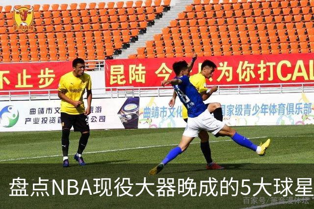 盘点NBA现役大器晚成的5大球星，杰罗姆仍需证明自己，布伦森领衔
