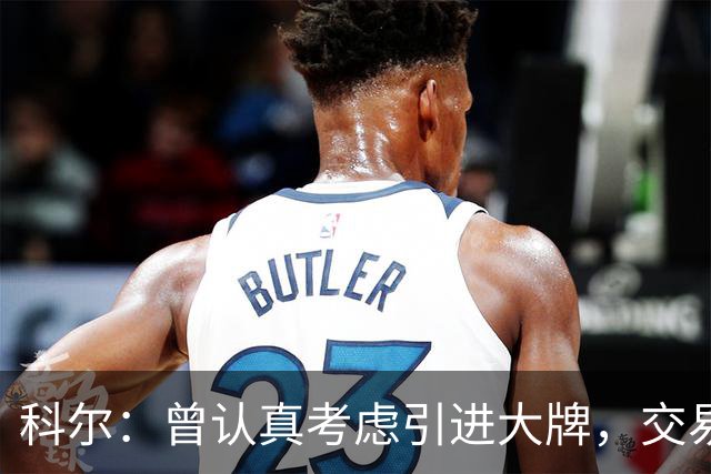 科尔：曾认真考虑引进大牌，交易探索过程很顺利