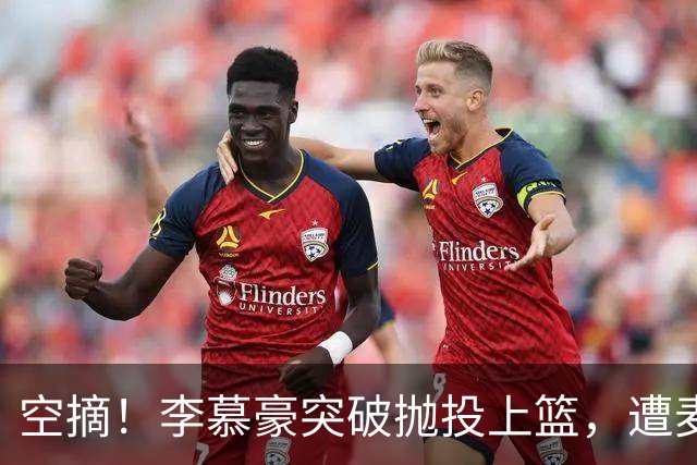 空摘！李慕豪突破抛投上篮，遭麦基空中单手摘帽拒绝