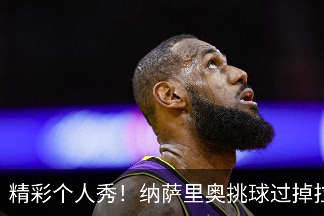 精彩个人秀！纳萨里奥挑球过掉拉莫斯，低射攻破国安球门