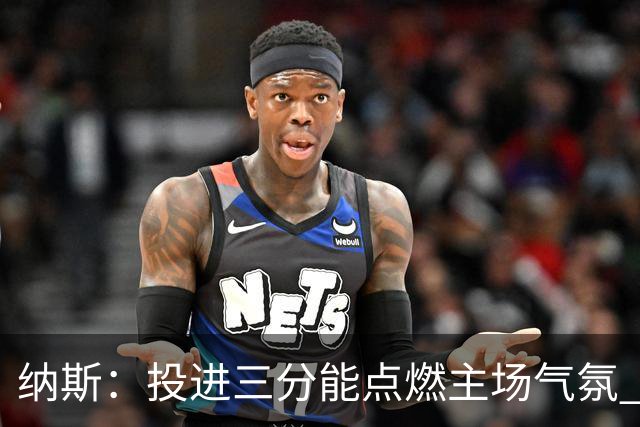 纳斯：投进三分能点燃主场气氛 我们要充分利用长传和快下优势