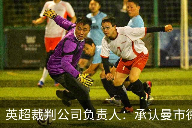 英超裁判公司负责人：承认曼市德比判罚失误，曾致电曼联道歉