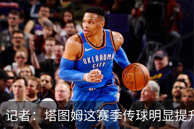记者：塔图姆这赛季传球明显提升，对防守的拆解阅读到新层级