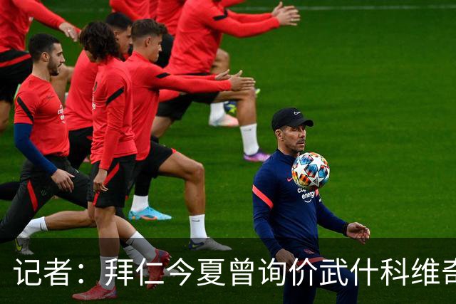 记者：拜仁今夏曾询价武什科维奇，但如今这笔交易已不在议程之内
