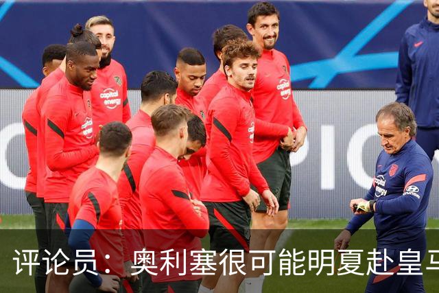 评论员：奥利塞很可能明夏赴皇马 恩古莫哈若去拜仁会获很多机会