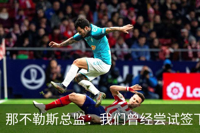 那不勒斯总监：我们曾经尝试签下希拉，但米兰动作太快了