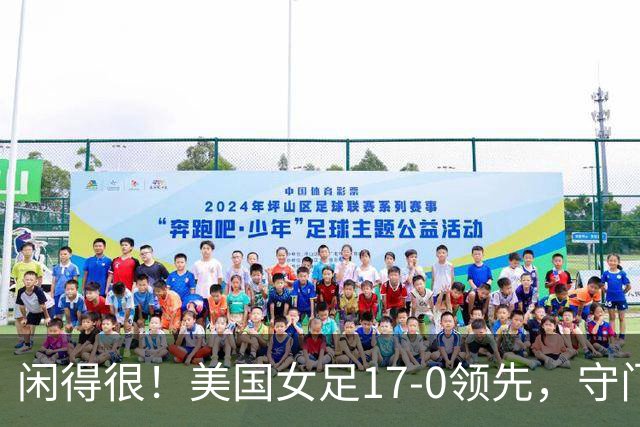 闲得很！美国女足17-0领先，守门员双手叉腰站中圈观望