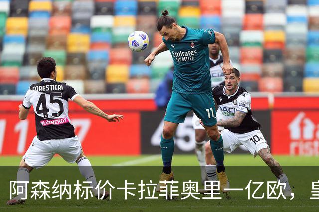 阿森纳标价卡拉菲奥里一亿欧，皇马彻底死心？战术价值引热议