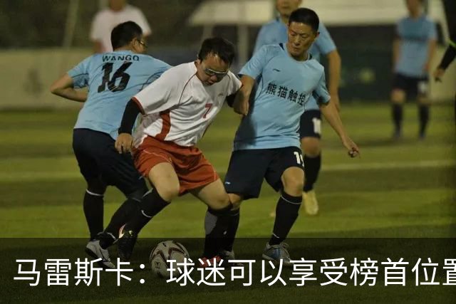 马雷斯卡：球迷可以享受榜首位置；我们要专注于继续提升
