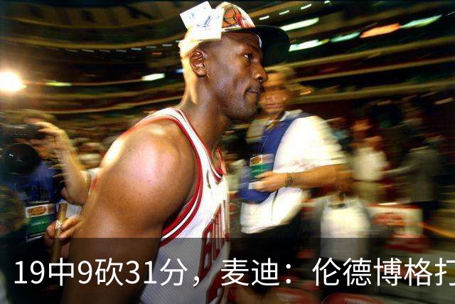 19中9砍31分，麦迪：伦德博格打得像老将