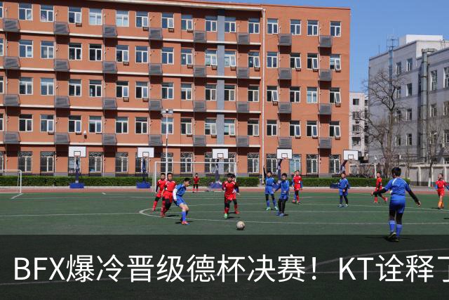 BFX爆冷晋级德杯决赛！KT诠释了为什么他们无缘S赛