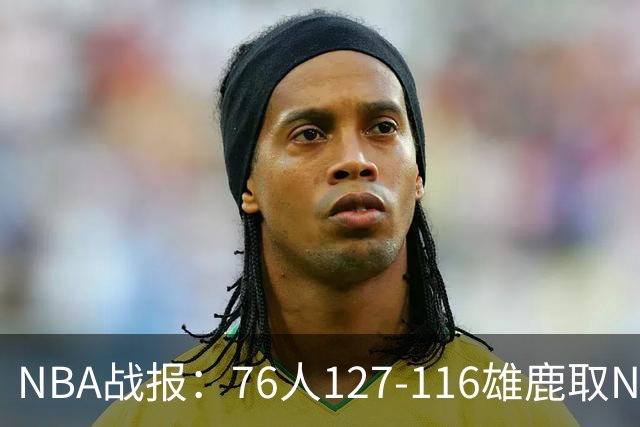 NBA战报：76人127-116雄鹿取NBA3连胜，恩比德28+11+10