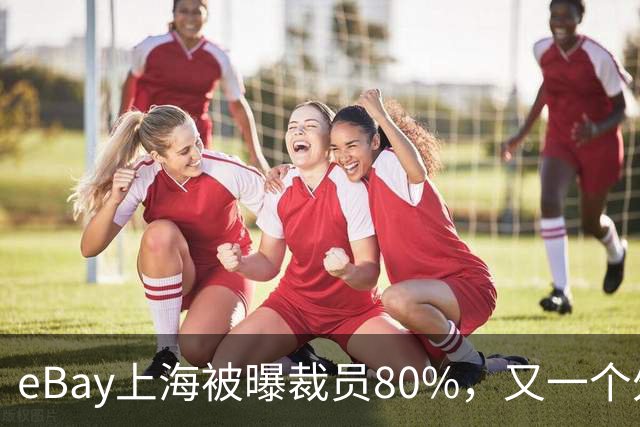 eBay上海被曝裁员80%，又一个外企撤离